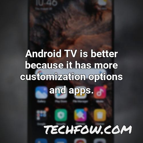 android tv is better because it has more customization options and apps