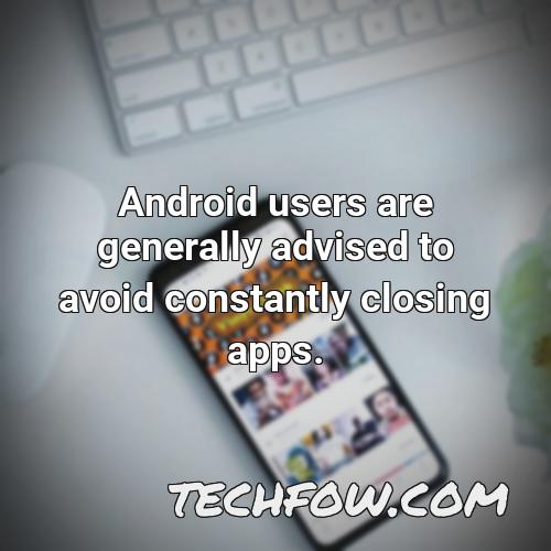 android users are generally advised to avoid constantly closing apps