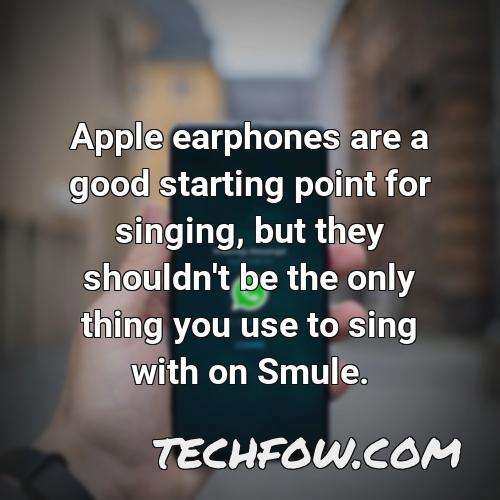 apple earphones are a good starting point for singing but they shouldn t be the only thing you use to sing with on smule