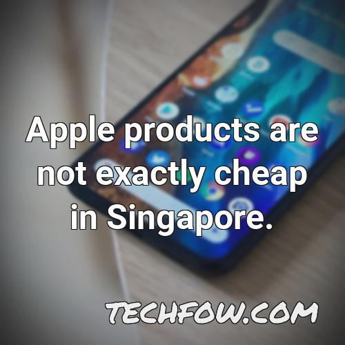 apple products are not exactly cheap in singapore