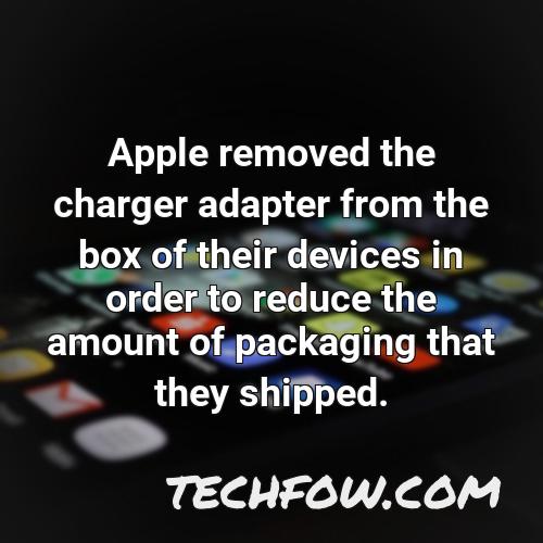apple removed the charger adapter from the box of their devices in order to reduce the amount of packaging that they shipped