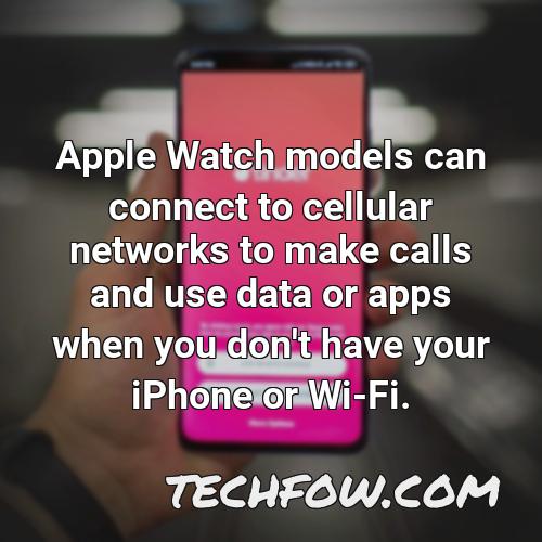 apple watch models can connect to cellular networks to make calls and use data or apps when you don t have your iphone or wi fi