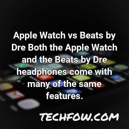 apple watch vs beats by dre both the apple watch and the beats by dre headphones come with many of the same features