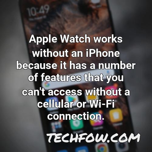 apple watch works without an iphone because it has a number of features that you can t access without a cellular or wi fi connection