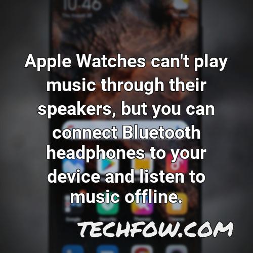 apple watches can t play music through their speakers but you can connect bluetooth headphones to your device and listen to music offline