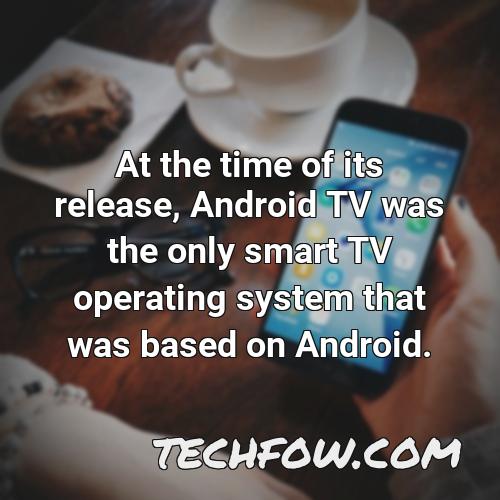 at the time of its release android tv was the only smart tv operating system that was based on android