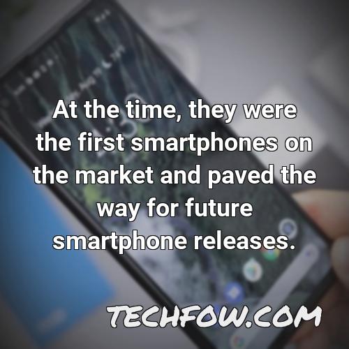 at the time they were the first smartphones on the market and paved the way for future smartphone releases