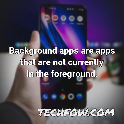 background apps are apps that are not currently in the foreground