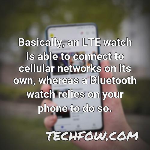 basically an lte watch is able to connect to cellular networks on its own whereas a bluetooth watch relies on your phone to do so