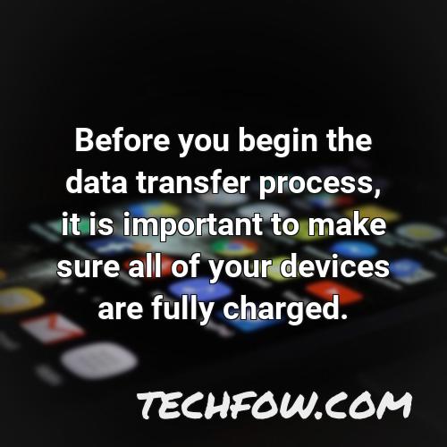 before you begin the data transfer process it is important to make sure all of your devices are fully charged