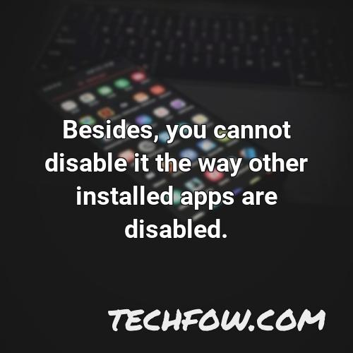 besides you cannot disable it the way other installed apps are disabled 1