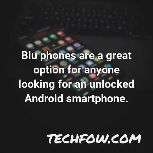 blu phones are a great option for anyone looking for an unlocked android smartphone