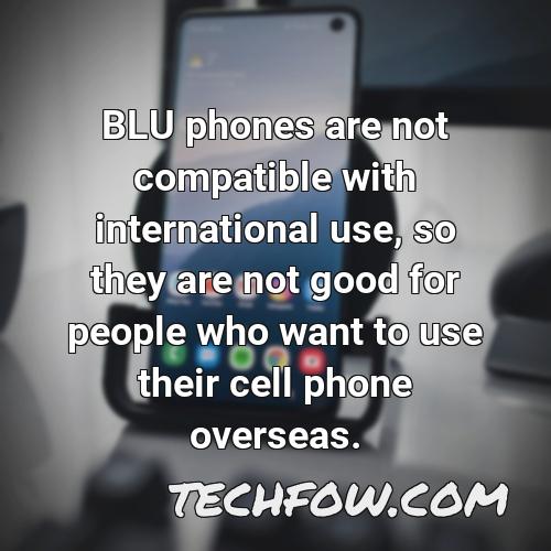 blu phones are not compatible with international use so they are not good for people who want to use their cell phone overseas