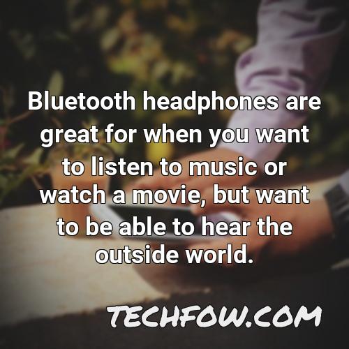 bluetooth headphones are great for when you want to listen to music or watch a movie but want to be able to hear the outside world