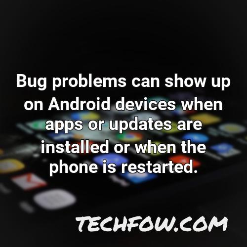 bug problems can show up on android devices when apps or updates are installed or when the phone is restarted