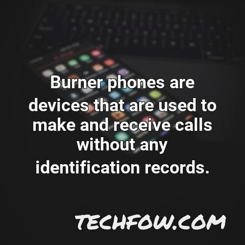 burner phones are devices that are used to make and receive calls without any identification records
