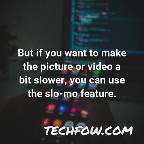 but if you want to make the picture or video a bit slower you can use the slo mo feature