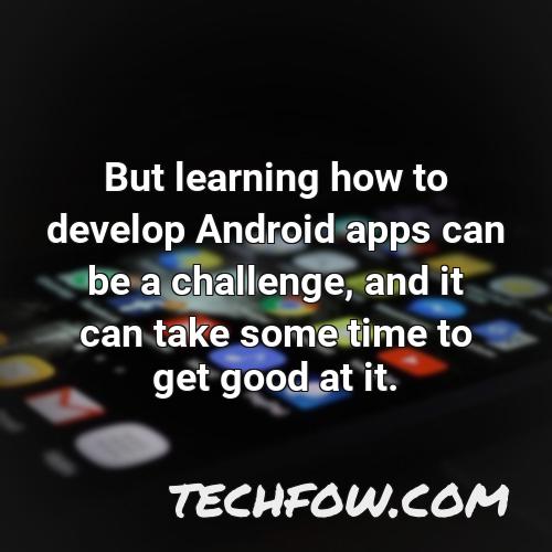 but learning how to develop android apps can be a challenge and it can take some time to get good at it
