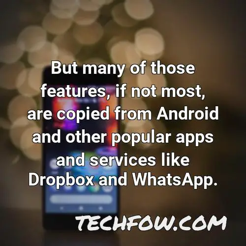 but many of those features if not most are copied from android and other popular apps and services like dropbox and whatsapp