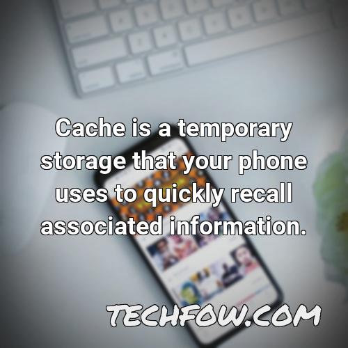 cache is a temporary storage that your phone uses to quickly recall associated information