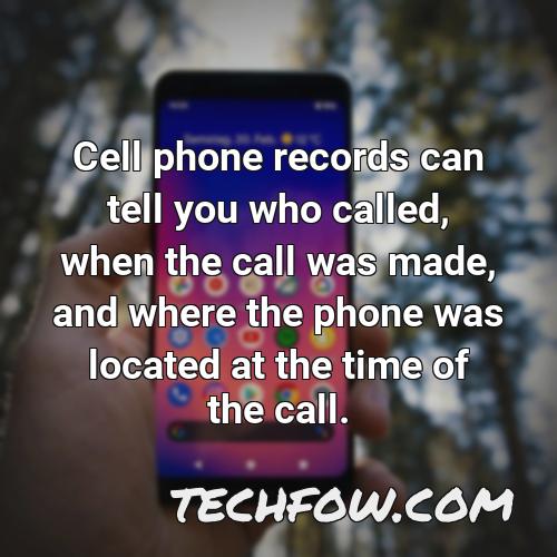 cell phone records can tell you who called when the call was made and where the phone was located at the time of the call