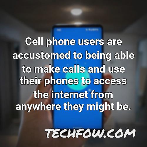 cell phone users are accustomed to being able to make calls and use their phones to access the internet from anywhere they might be