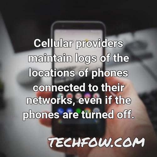 cellular providers maintain logs of the locations of phones connected to their networks even if the phones are turned off