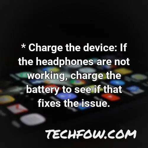 charge the device if the headphones are not working charge the battery to see if that fixes the issue