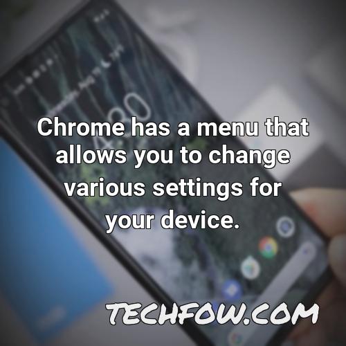 chrome has a menu that allows you to change various settings for your device