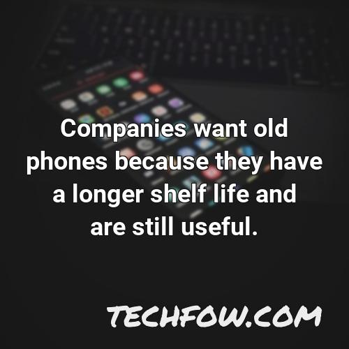 companies want old phones because they have a longer shelf life and are still useful