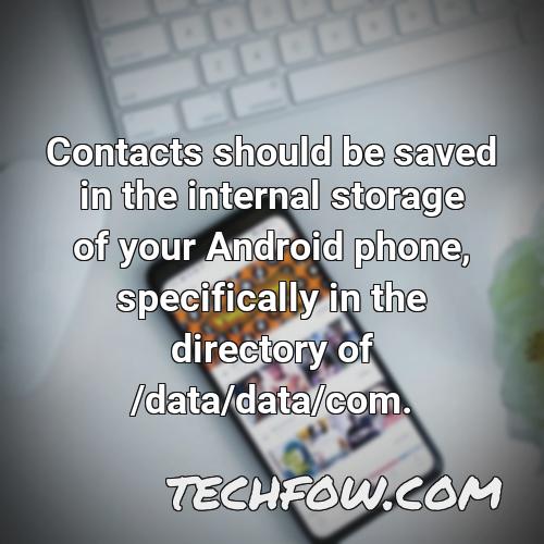 contacts should be saved in the internal storage of your android phone specifically in the directory of data data com