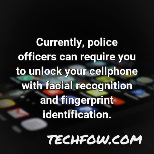 currently police officers can require you to unlock your cellphone with facial recognition and fingerprint identification