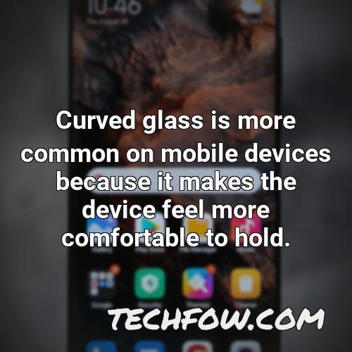 curved glass is more common on mobile devices because it makes the device feel more comfortable to hold