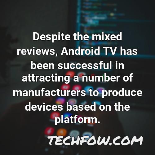 despite the mixed reviews android tv has been successful in attracting a number of manufacturers to produce devices based on the platform