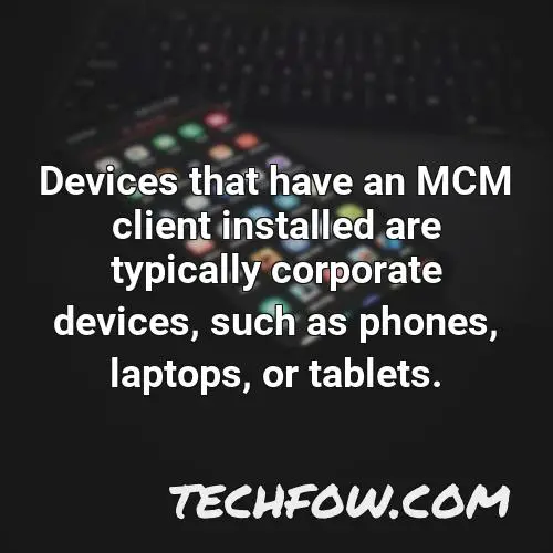 devices that have an mcm client installed are typically corporate devices such as phones laptops or tablets