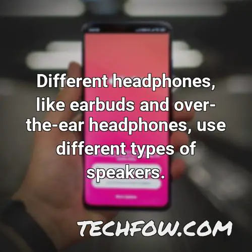 different headphones like earbuds and over the ear headphones use different types of speakers