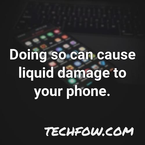 doing so can cause liquid damage to your phone