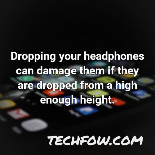 dropping your headphones can damage them if they are dropped from a high enough height