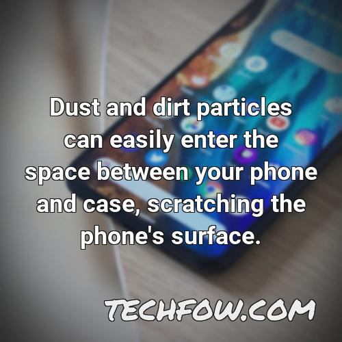 dust and dirt particles can easily enter the space between your phone and case scratching the phone s surface
