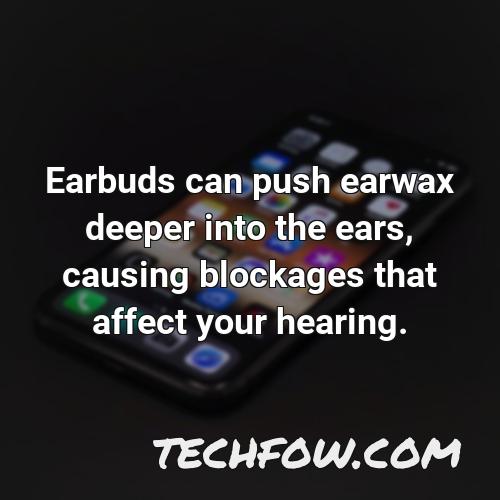 earbuds can push earwax deeper into the ears causing blockages that affect your hearing