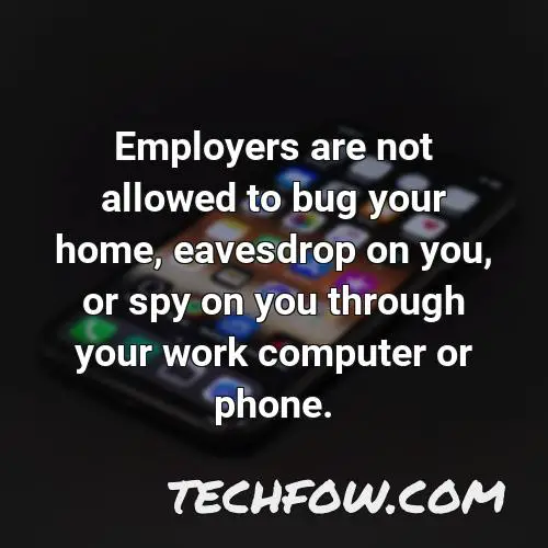 employers are not allowed to bug your home eavesdrop on you or spy on you through your work computer or phone
