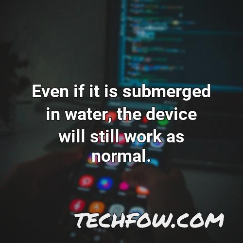even if it is submerged in water the device will still work as normal