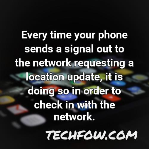 every time your phone sends a signal out to the network requesting a location update it is doing so in order to check in with the network