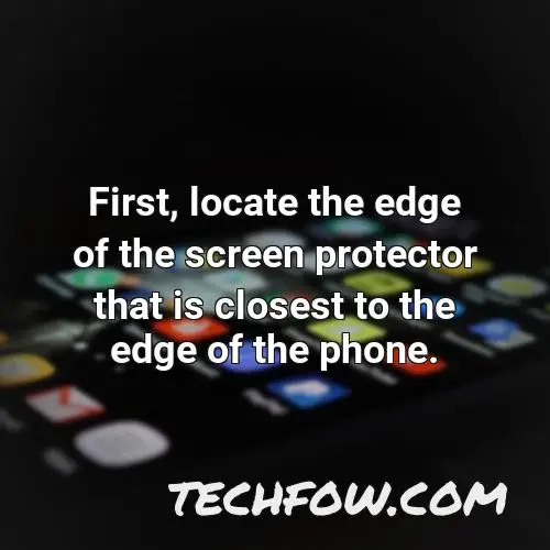 first locate the edge of the screen protector that is closest to the edge of the phone