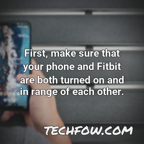 first make sure that your phone and fitbit are both turned on and in range of each other