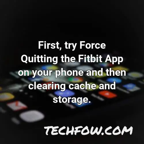 first try force quitting the fitbit app on your phone and then clearing cache and storage