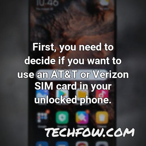 first you need to decide if you want to use an at t or verizon sim card in your unlocked phone