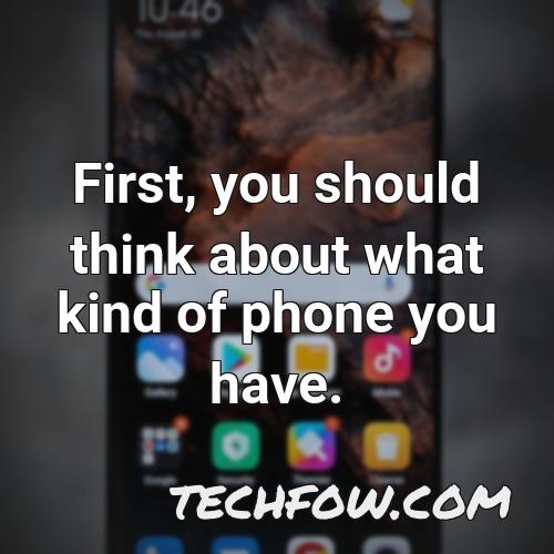 first you should think about what kind of phone you have