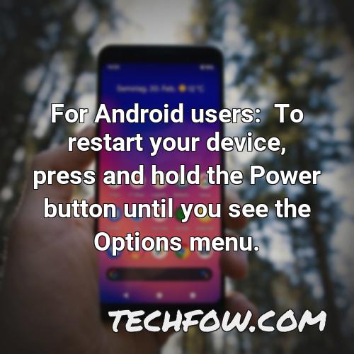 for android users to restart your device press and hold the power button until you see the options menu
