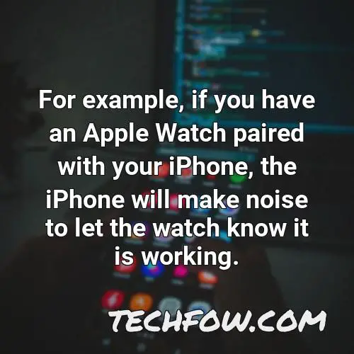 for example if you have an apple watch paired with your iphone the iphone will make noise to let the watch know it is working